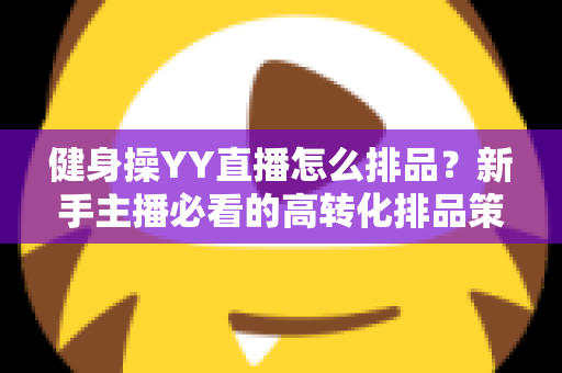 健身操YY直播怎么排品?新手主播必看的高转化排品策略与实操全解析 健身操YY直播怎么排品?新手主播必看的高转化排品策略与实操全解析