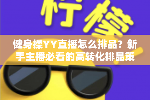 健身操YY直播怎么排品?新手主播必看的高转化排品策略与实操全解析 健身操YY直播怎么排品?新手主播必看的高转化排品策略与实操全解析
