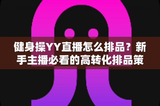 健身操YY直播怎么排品?新手主播必看的高转化排品策略与实操全解析 健身操YY直播怎么排品?新手主播必看的高转化排品策略与实操全解析