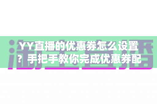 YY直播的优惠券怎么设置？手把手教你完成优惠券配置，快速提升直播间人气与转化率