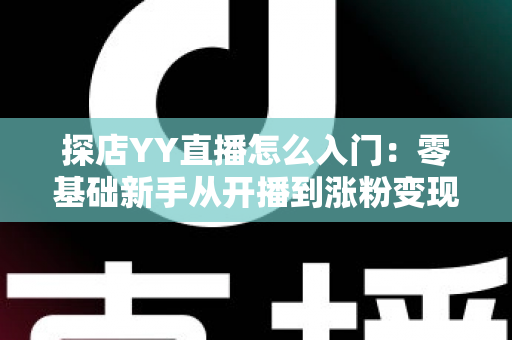探店YY直播怎么入门：零基础新手从开播到涨粉变现的完整实战攻略