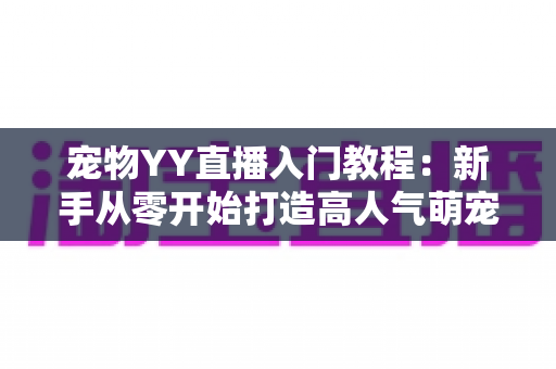 宠物YY直播入门教程:新手从零开始打造高人气萌宠直播间的完整指南 宠物YY直播入门教程:新手从零开始打造高人气萌宠直播间的完整指南