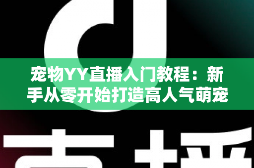宠物YY直播入门教程：新手从零开始打造高人气萌宠直播间的完整指南
