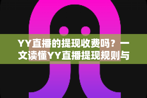YY直播的提现收费吗?一文读懂YY直播提现规则与费用明细,主播必看避坑指南 YY直播的提现收费吗?一文读懂YY直播提现规则与费用明细,主播必看避坑指南