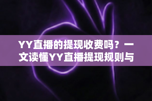 YY直播的提现收费吗?一文读懂YY直播提现规则与费用明细,主播必看避坑指南 YY直播的提现收费吗?一文读懂YY直播提现规则与费用明细,主播必看避坑指南