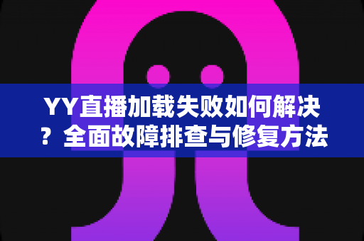 YY直播加载失败如何解决?全面故障排查与修复方法一学就会 YY直播加载失败如何解决?全面故障排查与修复方法一学就会