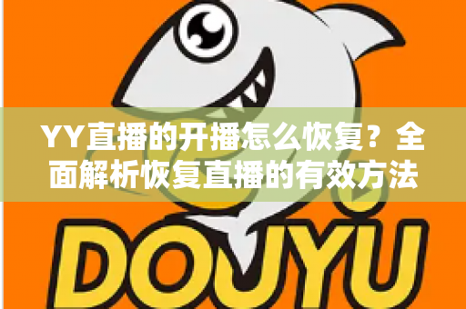 YY直播的开播怎么恢复?全面解析恢复直播的有效方法与实用技巧 YY直播的开播怎么恢复?全面解析恢复直播的有效方法与实用技巧