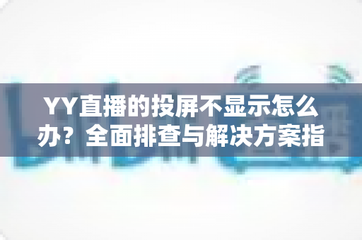 YY直播的投屏不显示怎么办？全面排查与解决方案指南，助你快速恢复大屏观看体验