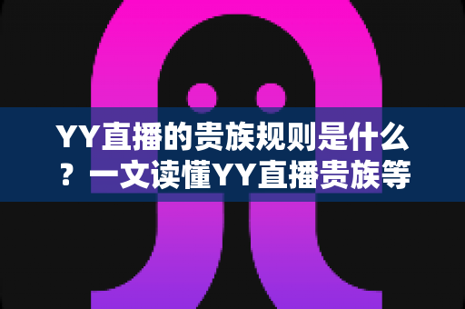 YY直播的贵族规则是什么?一文读懂YY直播贵族等级、特权与开通全攻略 YY直播的贵族规则是什么?一文读懂YY直播贵族等级、特权与开通全攻略