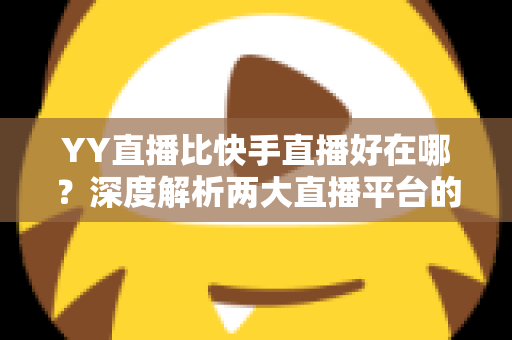 YY直播比快手直播好在哪?深度解析两大直播平台的核心差异与独特优势 YY直播比快手直播好在哪?深度解析两大直播平台的核心差异与独特优势