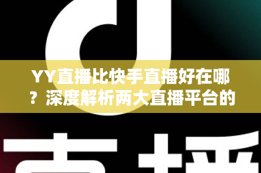 YY直播比快手直播好在哪?深度解析两大直播平台的核心差异与独特优势 YY直播比快手直播好在哪?深度解析两大直播平台的核心差异与独特优势