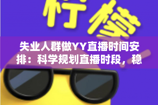 失业人群做YY直播时间安排:科学规划直播时段,稳步开启副业增收新路径 失业人群做YY直播时间安排:科学规划直播时段,稳步开启副业增收新路径