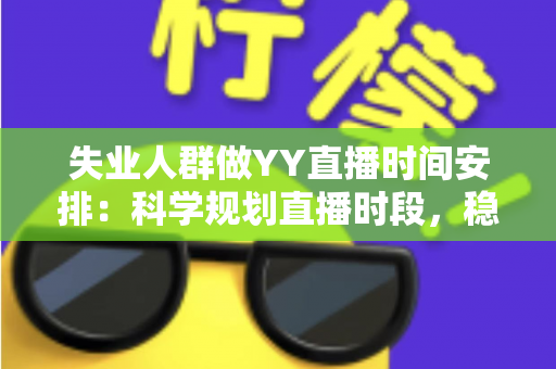 失业人群做YY直播时间安排:科学规划直播时段,稳步开启副业增收新路径 失业人群做YY直播时间安排:科学规划直播时段,稳步开启副业增收新路径