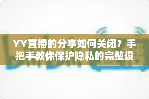 YY直播的分享如何关闭？手把手教你保护隐私的完整设置指南