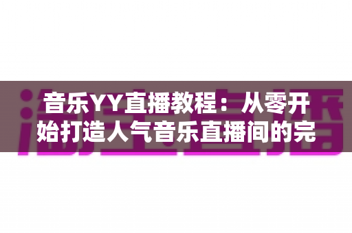 音乐YY直播教程:从零开始打造人气音乐直播间的完整指南 音乐YY直播教程:从零开始打造人气音乐直播间的完整指南