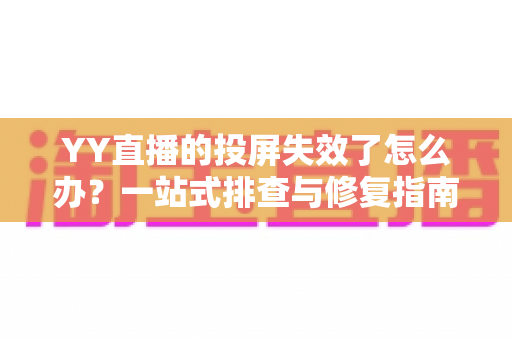 YY直播的投屏失效了怎么办?一站式排查与修复指南,助你快速恢复大屏观影体验 YY直播的投屏失效了怎么办?一站式排查与修复指南,助你快速恢复大屏观影体验
