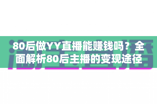 80后做YY直播能赚钱吗？全面解析80后主播的变现途径、核心优势与实用赚钱指南