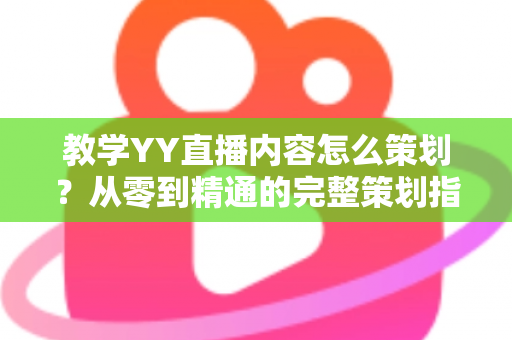 教学YY直播内容怎么策划?从零到精通的完整策划指南与实战方法 教学YY直播内容怎么策划?从零到精通的完整策划指南与实战方法