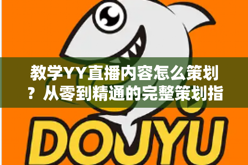 教学YY直播内容怎么策划?从零到精通的完整策划指南与实战方法 教学YY直播内容怎么策划?从零到精通的完整策划指南与实战方法