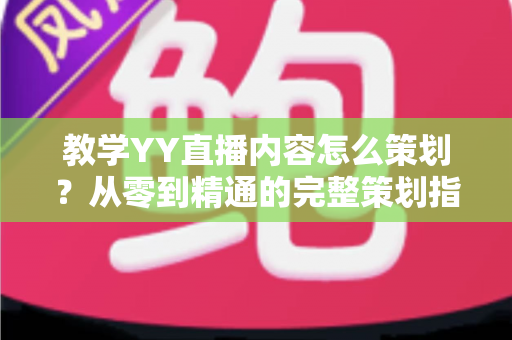 教学YY直播内容怎么策划?从零到精通的完整策划指南与实战方法 教学YY直播内容怎么策划?从零到精通的完整策划指南与实战方法