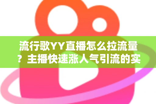 流行歌YY直播怎么拉流量?主播快速涨人气引流的实战全攻略 流行歌YY直播怎么拉流量?主播快速涨人气引流的实战全攻略