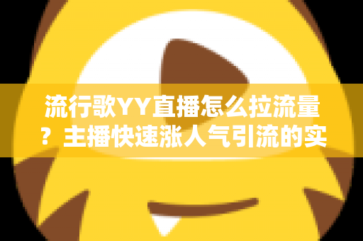 流行歌YY直播怎么拉流量?主播快速涨人气引流的实战全攻略 流行歌YY直播怎么拉流量?主播快速涨人气引流的实战全攻略