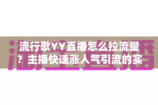 流行歌YY直播怎么拉流量?主播快速涨人气引流的实战全攻略 流行歌YY直播怎么拉流量?主播快速涨人气引流的实战全攻略