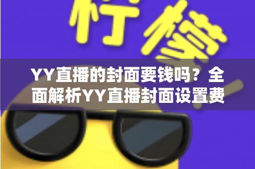 YY直播的封面要钱吗?全面解析YY直播封面设置费用与免费技巧 YY直播的封面要钱吗?全面解析YY直播封面设置费用与免费技巧