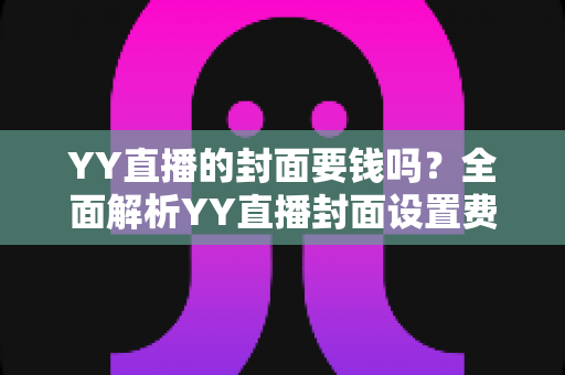 YY直播的封面要钱吗?全面解析YY直播封面设置费用与免费技巧 YY直播的封面要钱吗?全面解析YY直播封面设置费用与免费技巧