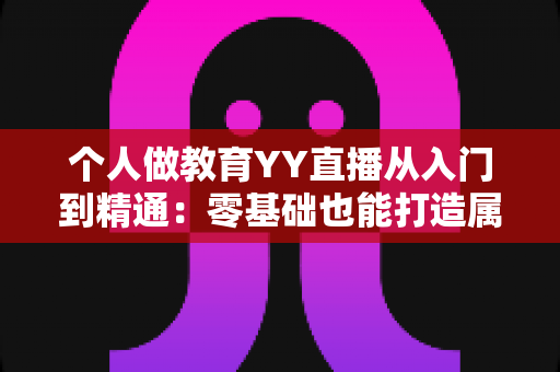个人做教育YY直播从入门到精通:零基础也能打造属于你的线上课堂 个人做教育YY直播从入门到精通:零基础也能打造属于你的线上课堂