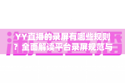 YY直播的录屏有哪些规则？全面解读平台录屏规范与合规操作实用指南