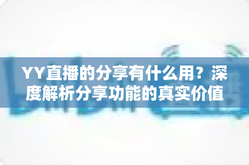 YY直播的分享有什么用?深度解析分享功能的真实价值与运营技巧 YY直播的分享有什么用?深度解析分享功能的真实价值与运营技巧