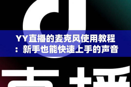 YY直播的麦克风使用教程：新手也能快速上手的声音设置完全指南