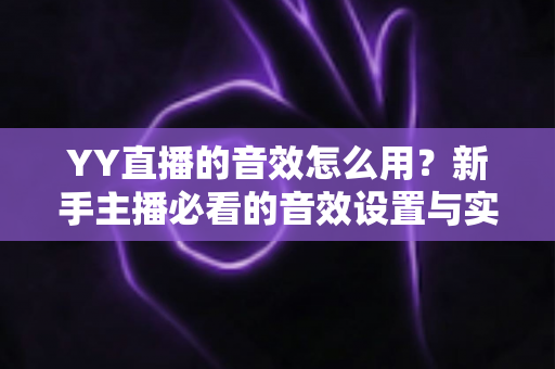 YY直播的音效怎么用?新手主播必看的音效设置与实操全攻略 YY直播的音效怎么用?新手主播必看的音效设置与实操全攻略
