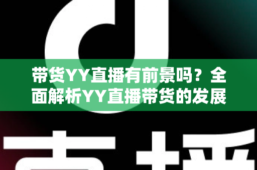 带货YY直播有前景吗？全面解析YY直播带货的发展潜力、优势挑战与实操指南