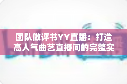 团队做评书YY直播:打造高人气曲艺直播间的完整实战指南 团队做评书YY直播:打造高人气曲艺直播间的完整实战指南