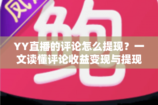 YY直播的评论怎么提现?一文读懂评论收益变现与提现全流程攻略 YY直播的评论怎么提现?一文读懂评论收益变现与提现全流程攻略