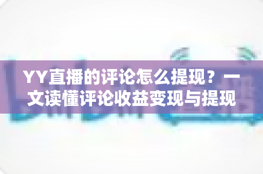 YY直播的评论怎么提现?一文读懂评论收益变现与提现全流程攻略 YY直播的评论怎么提现?一文读懂评论收益变现与提现全流程攻略