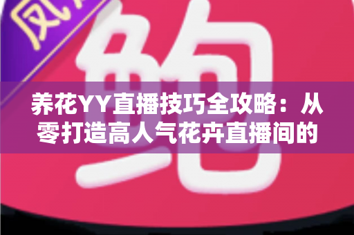 养花YY直播技巧全攻略:从零打造高人气花卉直播间的实战指南 养花YY直播技巧全攻略:从零打造高人气花卉直播间的实战指南