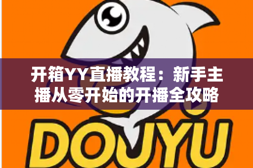 开箱YY直播教程：新手主播从零开始的开播全攻略