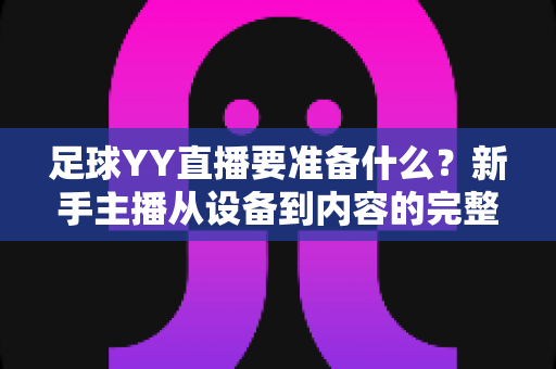 足球YY直播要准备什么?新手主播从设备到内容的完整开播指南 足球YY直播要准备什么?新手主播从设备到内容的完整开播指南