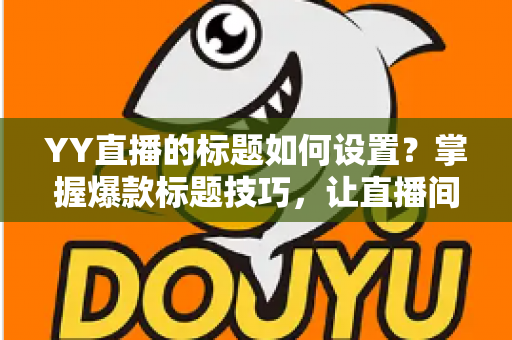 YY直播的标题如何设置?掌握爆款标题技巧,让直播间人气倍增 YY直播的标题如何设置?掌握爆款标题技巧,让直播间人气倍增