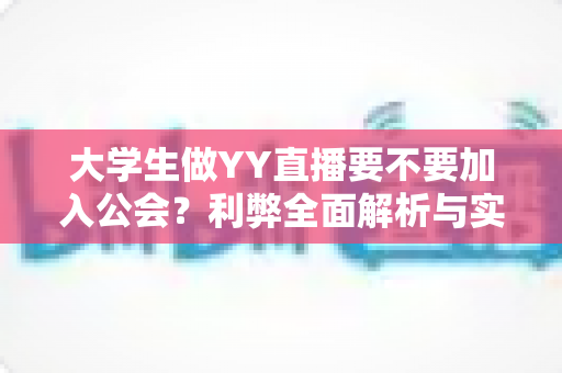 大学生做YY直播要不要加入公会?利弊全面解析与实用选择指南 大学生做YY直播要不要加入公会?利弊全面解析与实用选择指南