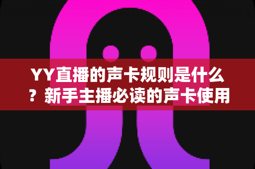 YY直播的声卡规则是什么？新手主播必读的声卡使用规范与避坑全指南