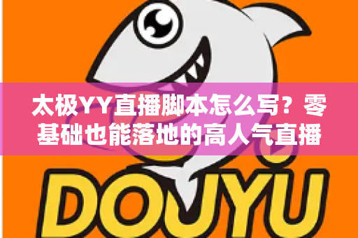 太极YY直播脚本怎么写?零基础也能落地的高人气直播间脚本创作全攻略 太极YY直播脚本怎么写?零基础也能落地的高人气直播间脚本创作全攻略
