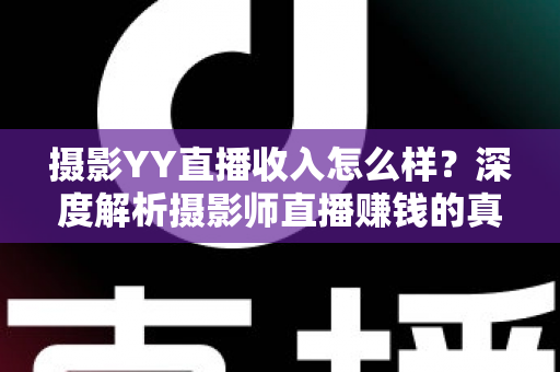 摄影YY直播收入怎么样？深度解析摄影师直播赚钱的真实水平与变现攻略
