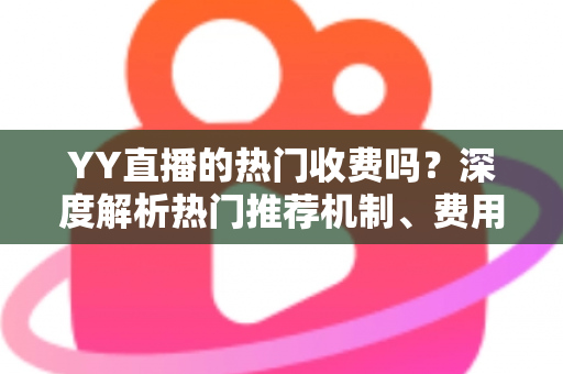 YY直播的热门收费吗?深度解析热门推荐机制、费用问题与上热门全攻略 YY直播的热门收费吗?深度解析热门推荐机制、费用问题与上热门全攻略