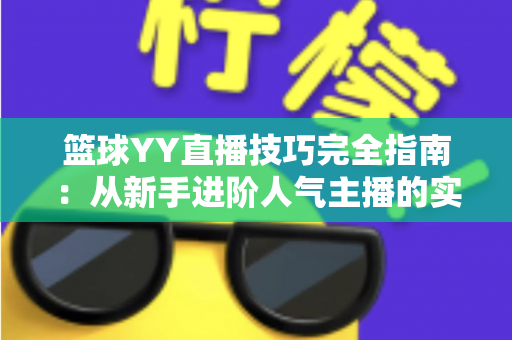 篮球YY直播技巧完全指南：从新手进阶人气主播的实战秘籍