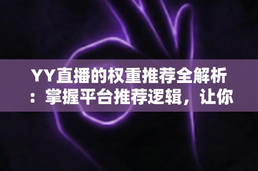 YY直播的权重推荐全解析：掌握平台推荐逻辑，让你的直播间人气倍增的实战指南