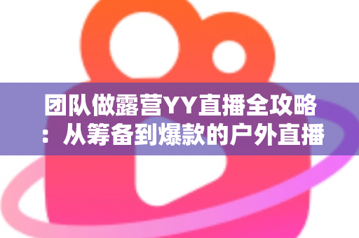 团队做露营YY直播全攻略:从筹备到爆款的户外直播实战指南 团队做露营YY直播全攻略:从筹备到爆款的户外直播实战指南